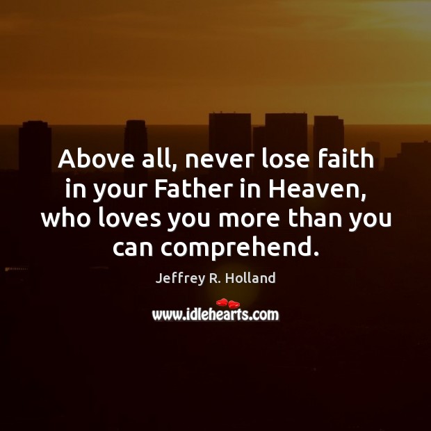 Above all, never lose faith in your Father in Heaven, who loves Jeffrey R. Holland Picture Quote