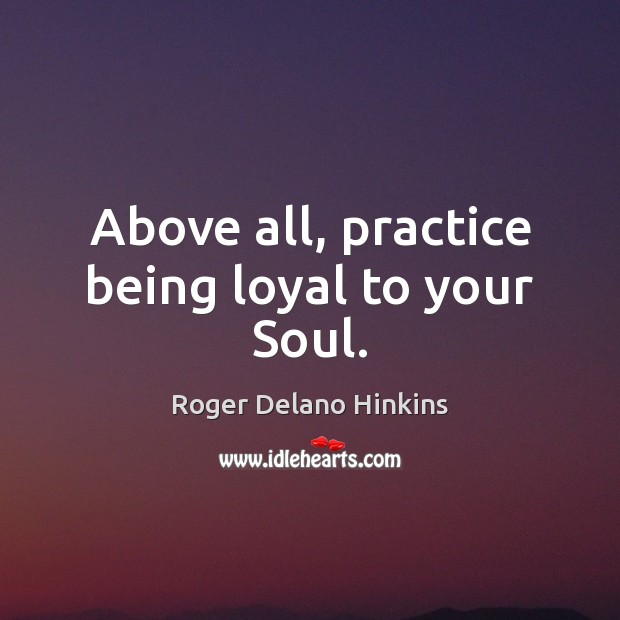 Above all, practice being loyal to your Soul. Roger Delano Hinkins Picture Quote
