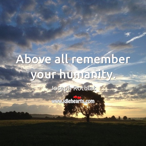 Above all remember your humanity. Joseph Rotblat Picture Quote