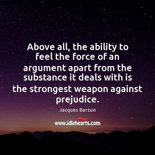 Above all, the ability to feel the force of an argument apart Jacques Barzun Picture Quote