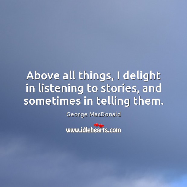 Above all things, I delight in listening to stories, and sometimes in telling them. Image