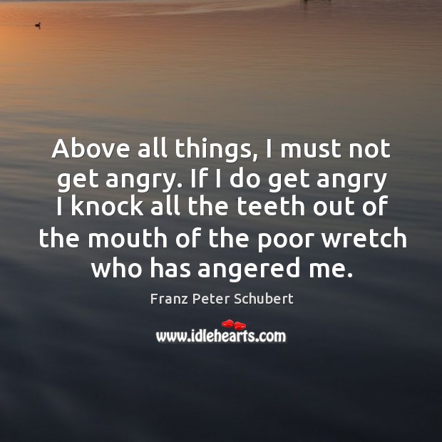 Above all things, I must not get angry. If I do get angry I knock all the teeth out of the mouth Franz Peter Schubert Picture Quote