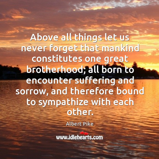 Above all things let us never forget that mankind constitutes one great brotherhood Albert Pike Picture Quote