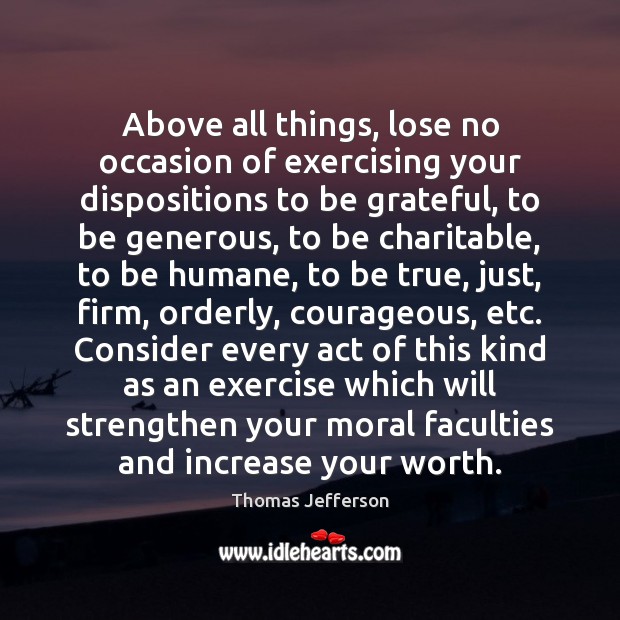 Above all things, lose no occasion of exercising your dispositions to be Thomas Jefferson Picture Quote