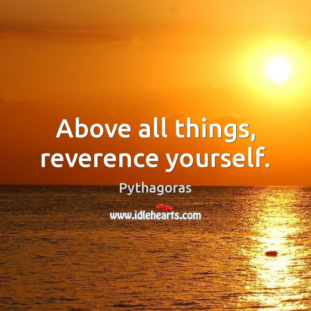 Above all things, reverence yourself. Pythagoras Picture Quote