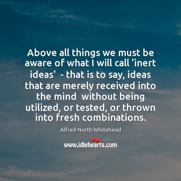 Above all things we must be aware of what I will call Alfred North Whitehead Picture Quote