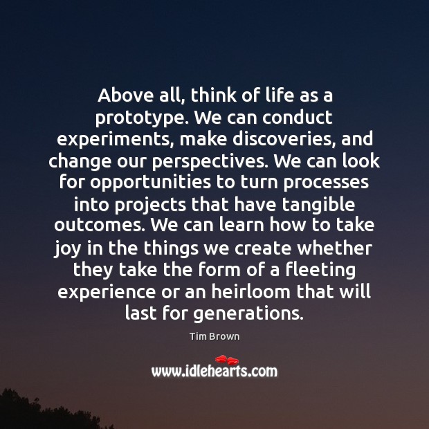 Above all, think of life as a prototype. We can conduct experiments, Tim Brown Picture Quote