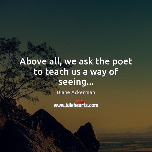Above all, we ask the poet to teach us a way of seeing… Diane Ackerman Picture Quote