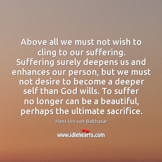 Above all we must not wish to cling to our suffering. Suffering Hans Urs von Balthasar Picture Quote