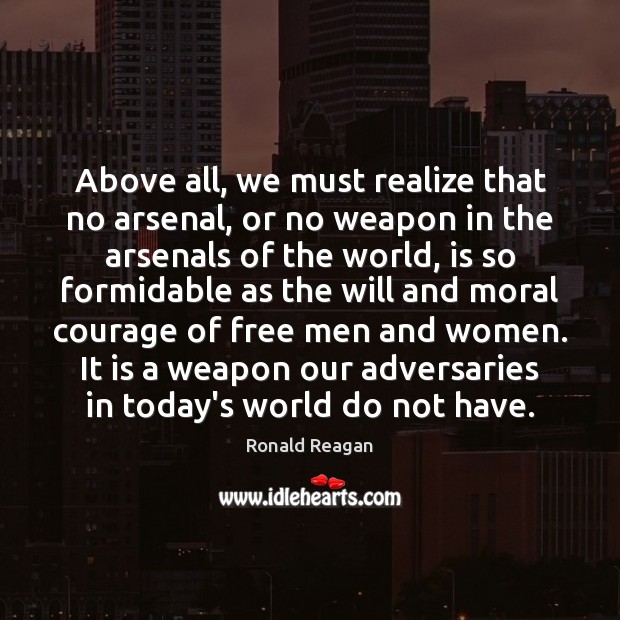Above all, we must realize that no arsenal, or no weapon in Ronald Reagan Picture Quote