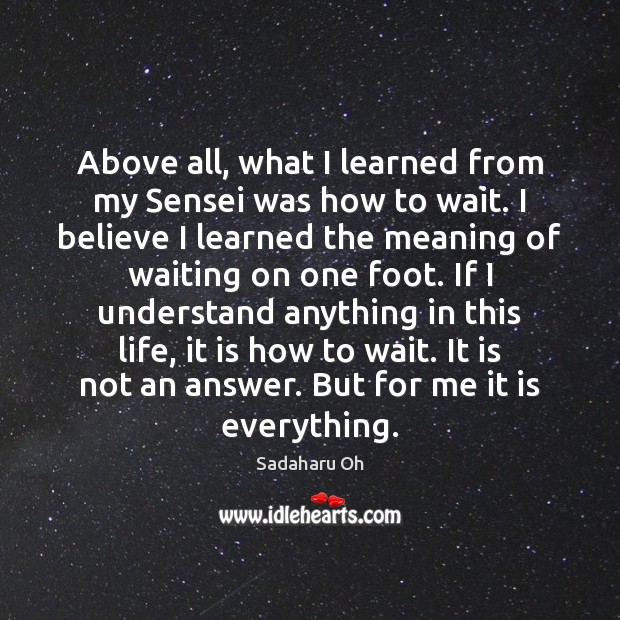 Above all, what I learned from my Sensei was how to wait. Sadaharu Oh Picture Quote