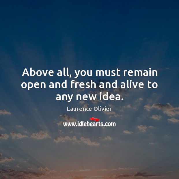 Above all, you must remain open and fresh and alive to any new idea. Laurence Olivier Picture Quote