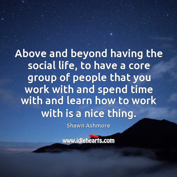 Above and beyond having the social life, to have a core group of people that you work Image