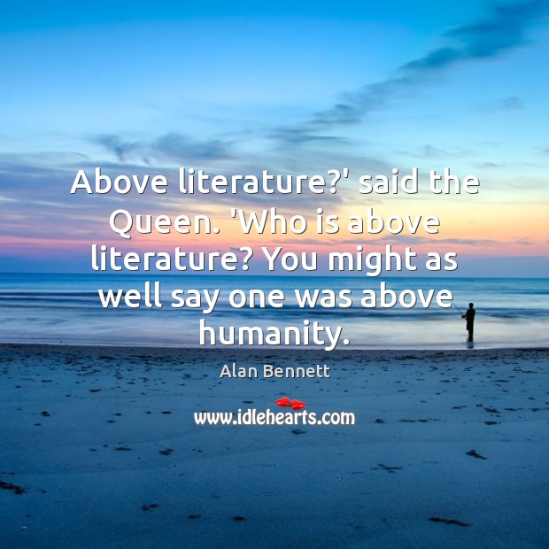 Above literature?’ said the Queen. ‘Who is above literature? You might Alan Bennett Picture Quote