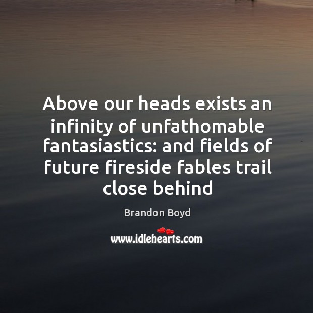 Above our heads exists an infinity of unfathomable fantasiastics: and fields of Image