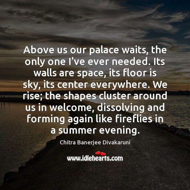 Above us our palace waits, the only one I’ve ever needed. Its Chitra Banerjee Divakaruni Picture Quote