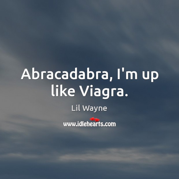 Abracadabra, I’m up like Viagra. Lil Wayne Picture Quote
