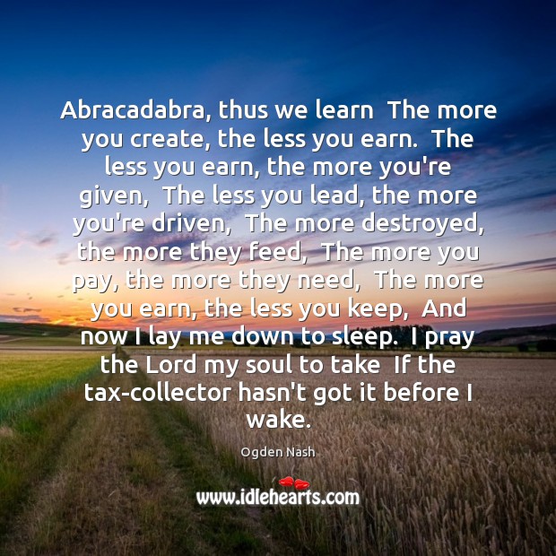 Abracadabra, thus we learn  The more you create, the less you earn. Ogden Nash Picture Quote