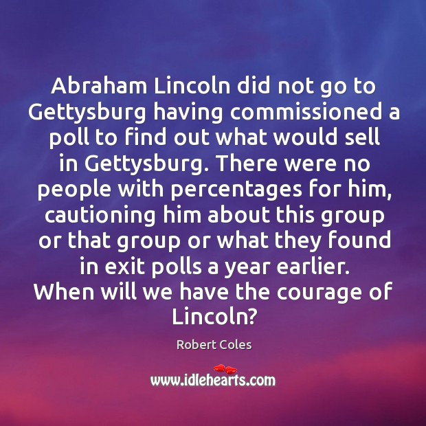 Abraham lincoln did not go to gettysburg having commissioned a poll to find out what would sell in gettysburg. Robert Coles Picture Quote