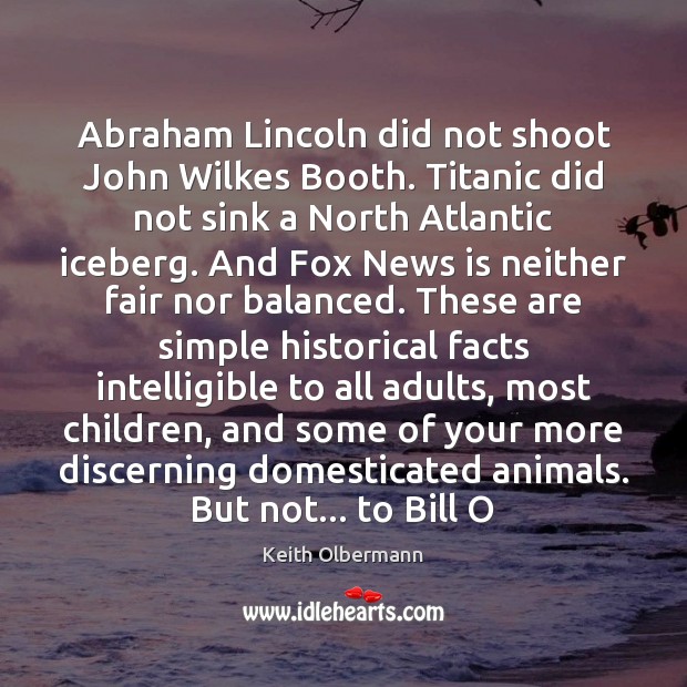 Abraham Lincoln did not shoot John Wilkes Booth. Titanic did not sink Keith Olbermann Picture Quote