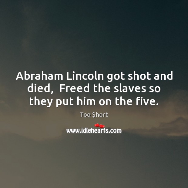 Abraham Lincoln got shot and died,  Freed the slaves so they put him on the five. Too $hort Picture Quote
