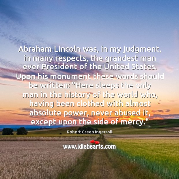 Abraham Lincoln was, in my judgment, in many respects, the grandest man Robert Green Ingersoll Picture Quote