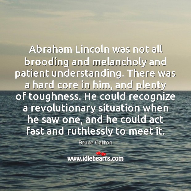 Abraham Lincoln was not all brooding and melancholy and patient understanding. There Bruce Catton Picture Quote