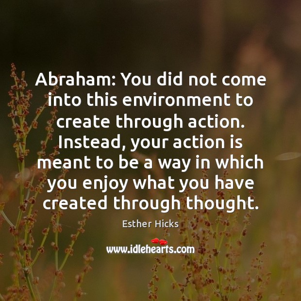 Abraham: You did not come into this environment to create through action. Esther Hicks Picture Quote