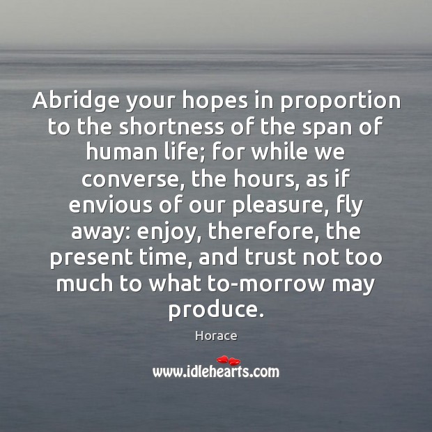 Abridge your hopes in proportion to the shortness of the span of Horace Picture Quote