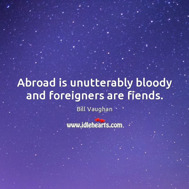 Abroad is unutterably bloody and foreigners are fiends. Bill Vaughan Picture Quote