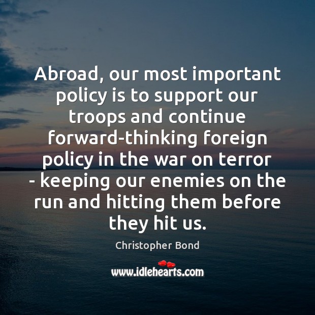 Abroad, our most important policy is to support our troops and continue Christopher Bond Picture Quote