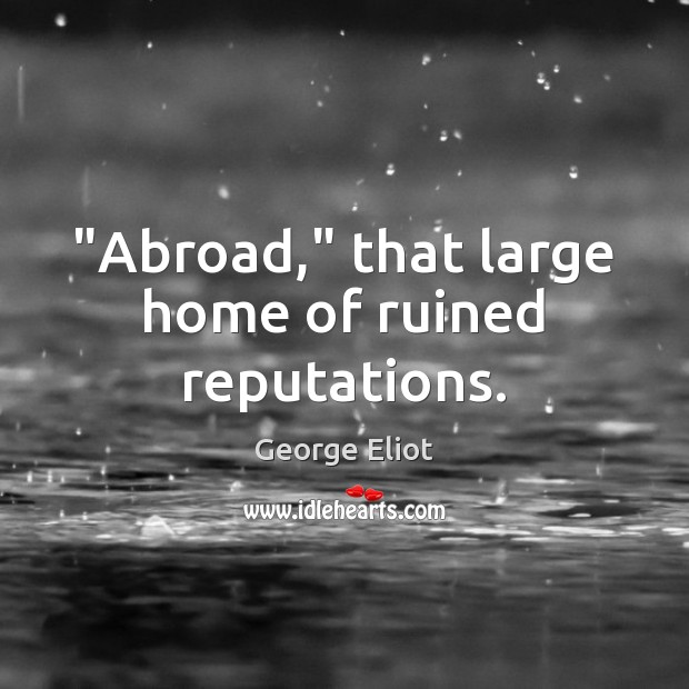 “Abroad,” that large home of ruined reputations. George Eliot Picture Quote