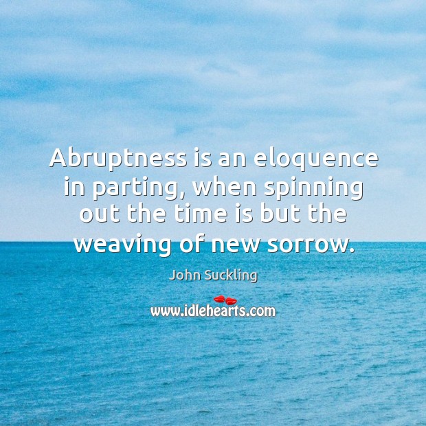 Abruptness is an eloquence in parting, when spinning out the time is John Suckling Picture Quote