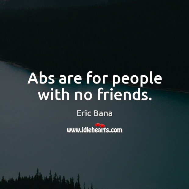 Abs are for people with no friends. Eric Bana Picture Quote