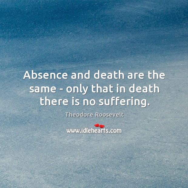Absence and death are the same – only that in death there is no suffering. Theodore Roosevelt Picture Quote