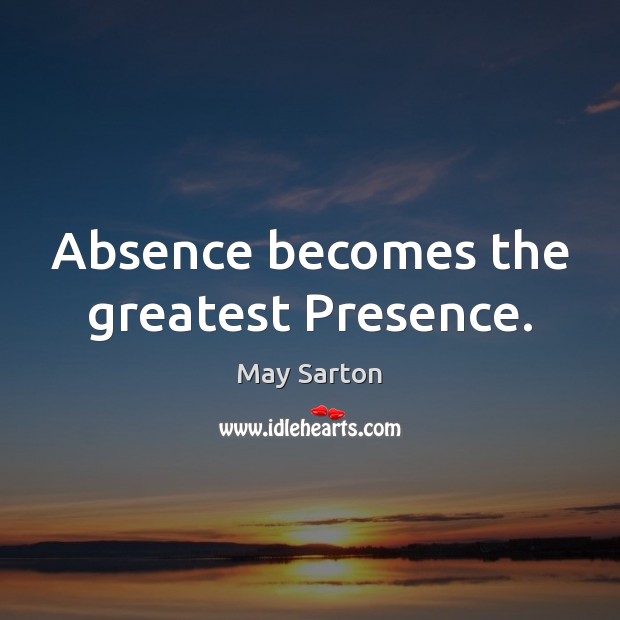 Absence becomes the greatest Presence. May Sarton Picture Quote