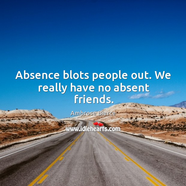 Absence blots people out. We really have no absent friends. Ambrose Bierce Picture Quote