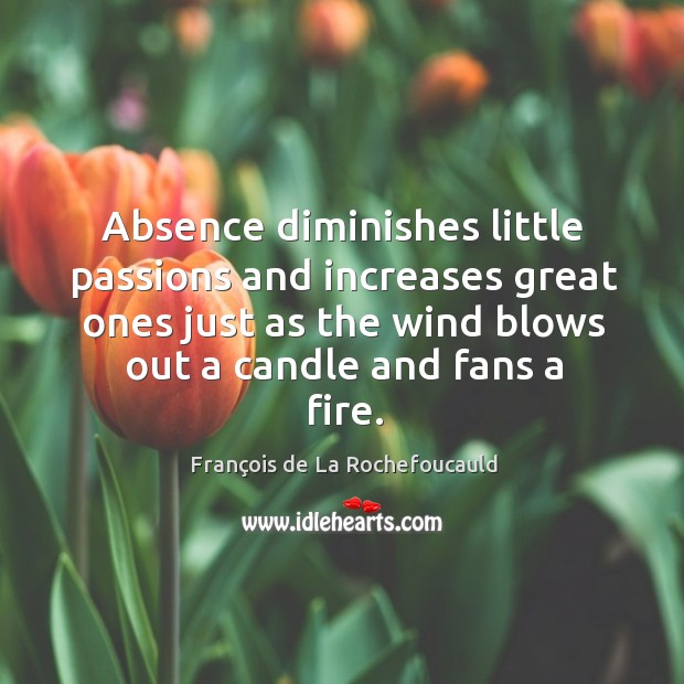 Absence diminishes little passions and increases great ones just as the wind blows out a candle and fans a fire. François de La Rochefoucauld Picture Quote
