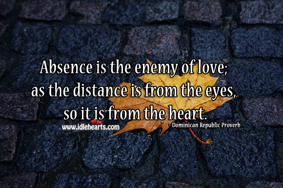 Absence is the enemy of love; as the distance is from the eyes, so it is from the heart. Image