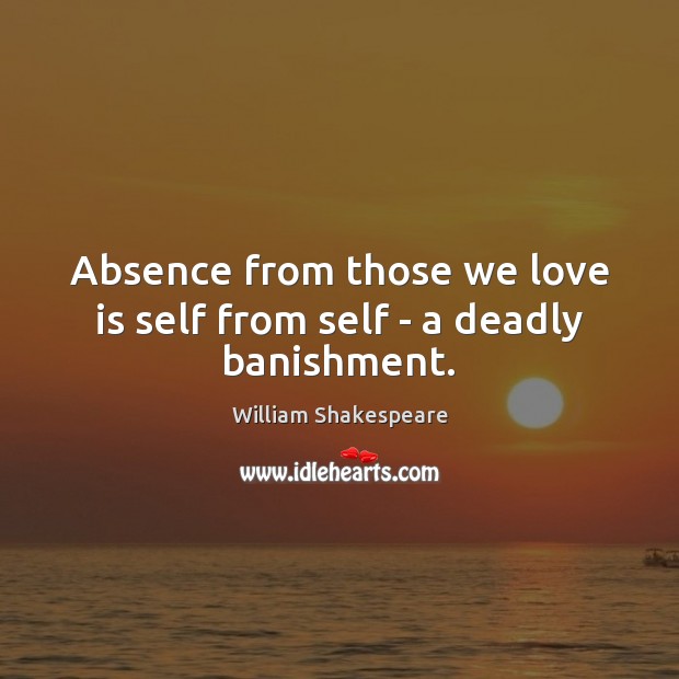 Absence from those we love is self from self – a deadly banishment. Image