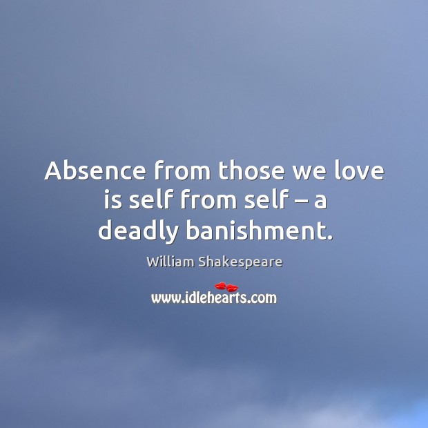 Absence from those we love is self from self – a deadly banishment. William Shakespeare Picture Quote