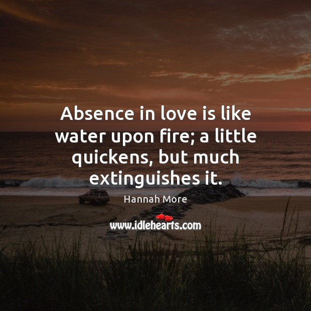 Absence in love is like water upon fire; a little quickens, but much extinguishes it. Hannah More Picture Quote