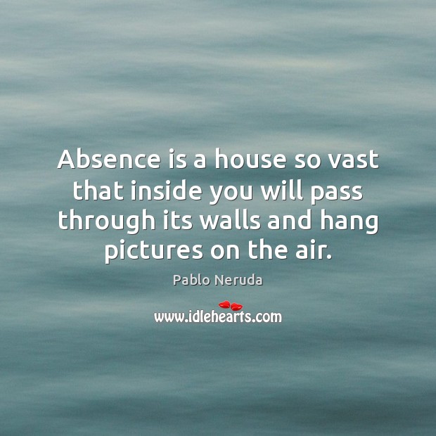 Absence is a house so vast that inside you will pass through Pablo Neruda Picture Quote
