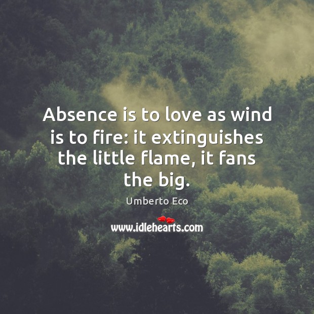 Absence is to love as wind is to fire: it extinguishes the little flame, it fans the big. Umberto Eco Picture Quote