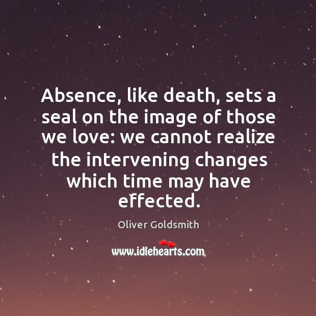 Absence, like death, sets a seal on the image of those we Oliver Goldsmith Picture Quote