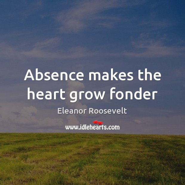 Absence makes the heart grow fonder Eleanor Roosevelt Picture Quote