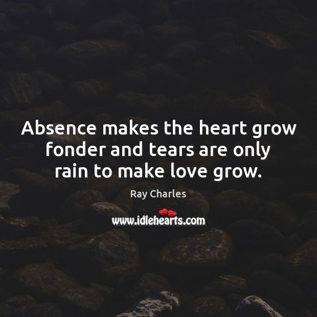 Absence makes the heart grow fonder and tears are only rain to make love grow. Ray Charles Picture Quote