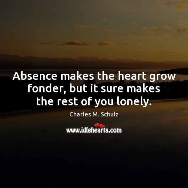 Absence makes the heart grow fonder, but it sure makes the rest of you lonely. Charles M. Schulz Picture Quote