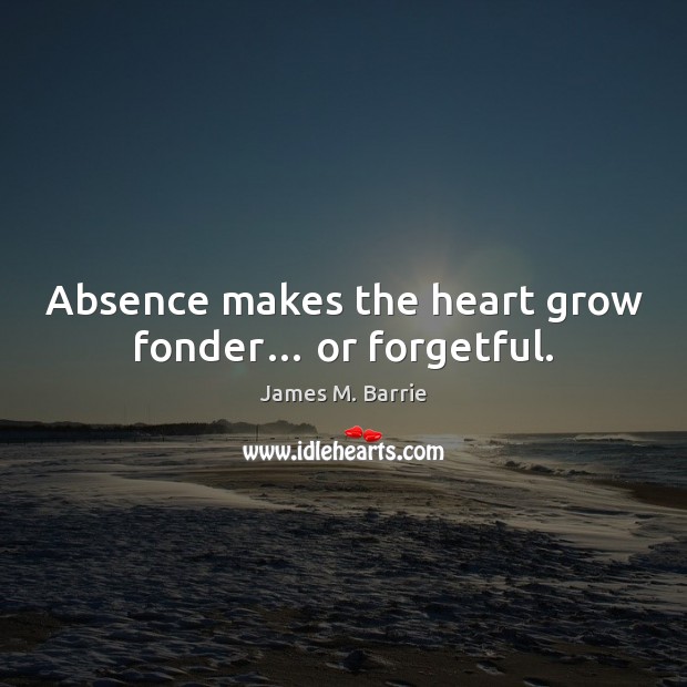Absence makes the heart grow fonder… or forgetful. James M. Barrie Picture Quote