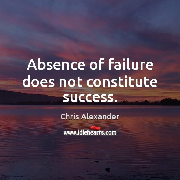 Absence of failure does not constitute success. Chris Alexander Picture Quote